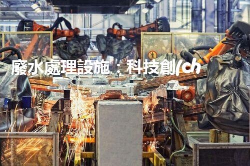 廢水處理設施：科技創(chuàng)新，打造清潔環(huán)境！